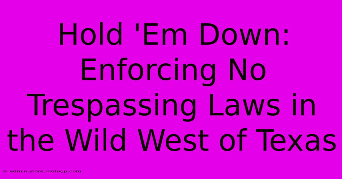 Hold 'Em Down: Enforcing No Trespassing Laws In The Wild West Of Texas