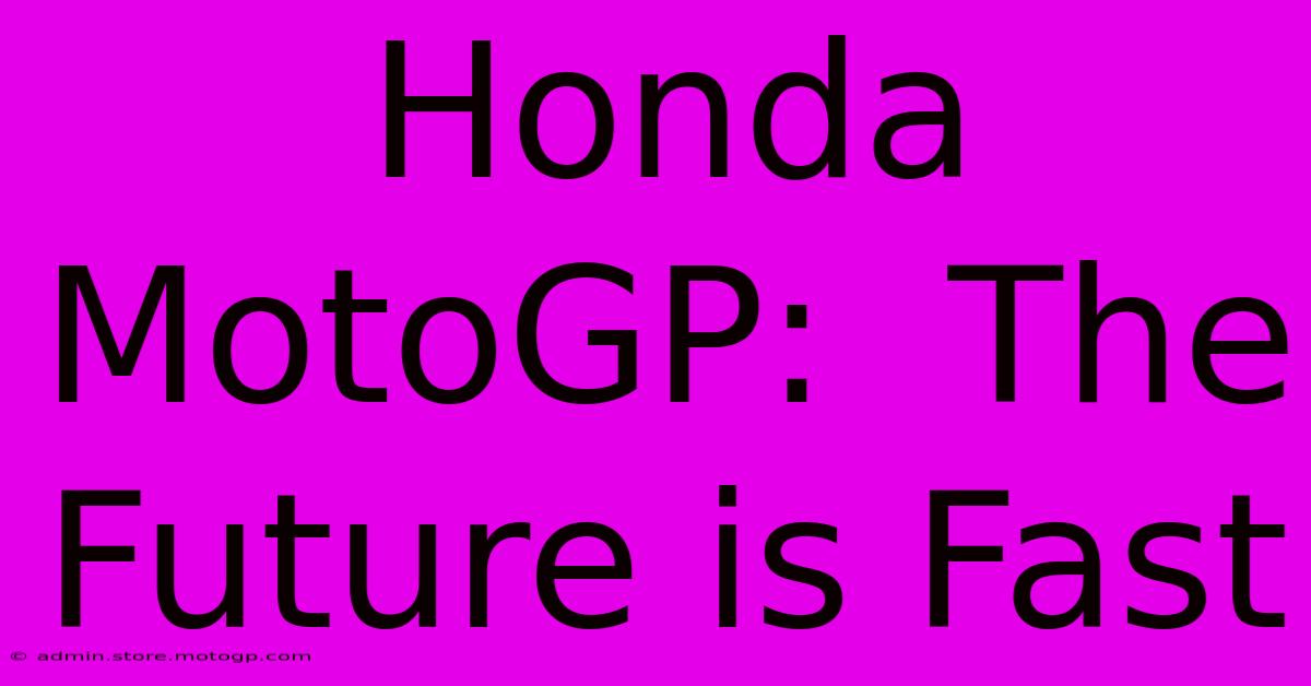 Honda MotoGP:  The Future Is Fast