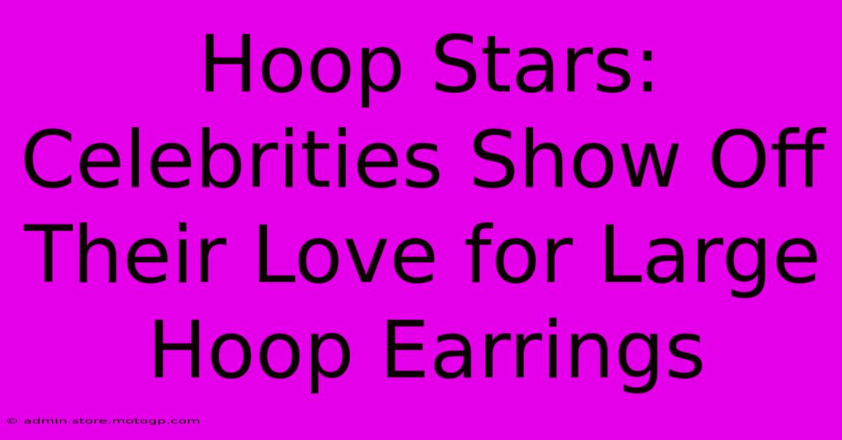 Hoop Stars: Celebrities Show Off Their Love For Large Hoop Earrings