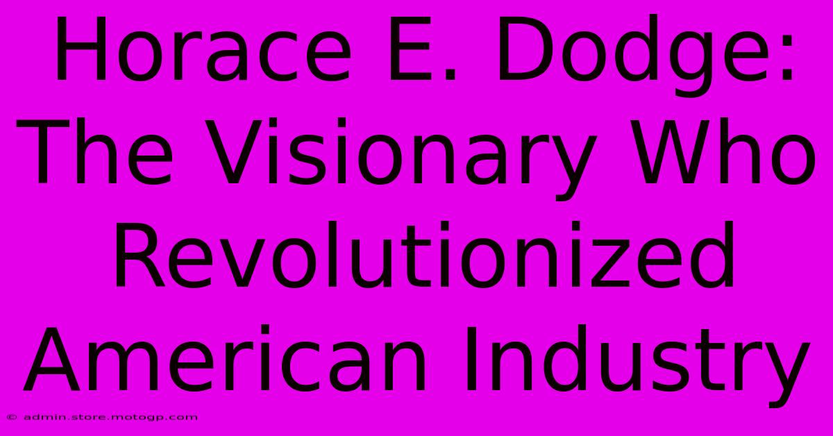 Horace E. Dodge: The Visionary Who Revolutionized American Industry