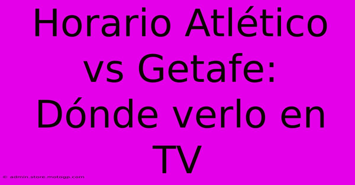 Horario Atlético Vs Getafe:  Dónde Verlo En TV