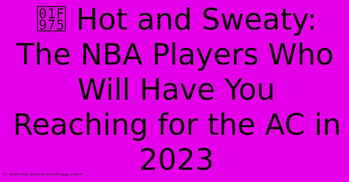 🥵 Hot And Sweaty: The NBA Players Who Will Have You Reaching For The AC In 2023