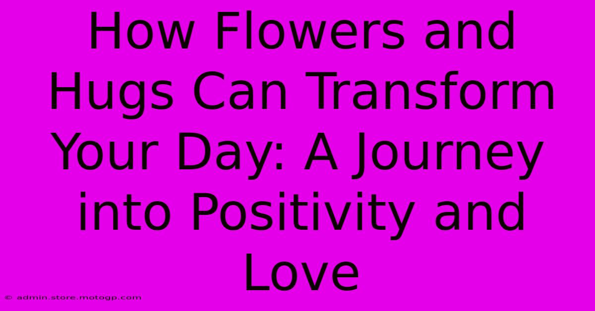 How Flowers And Hugs Can Transform Your Day: A Journey Into Positivity And Love