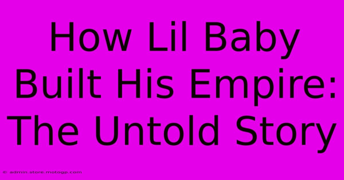 How Lil Baby Built His Empire: The Untold Story