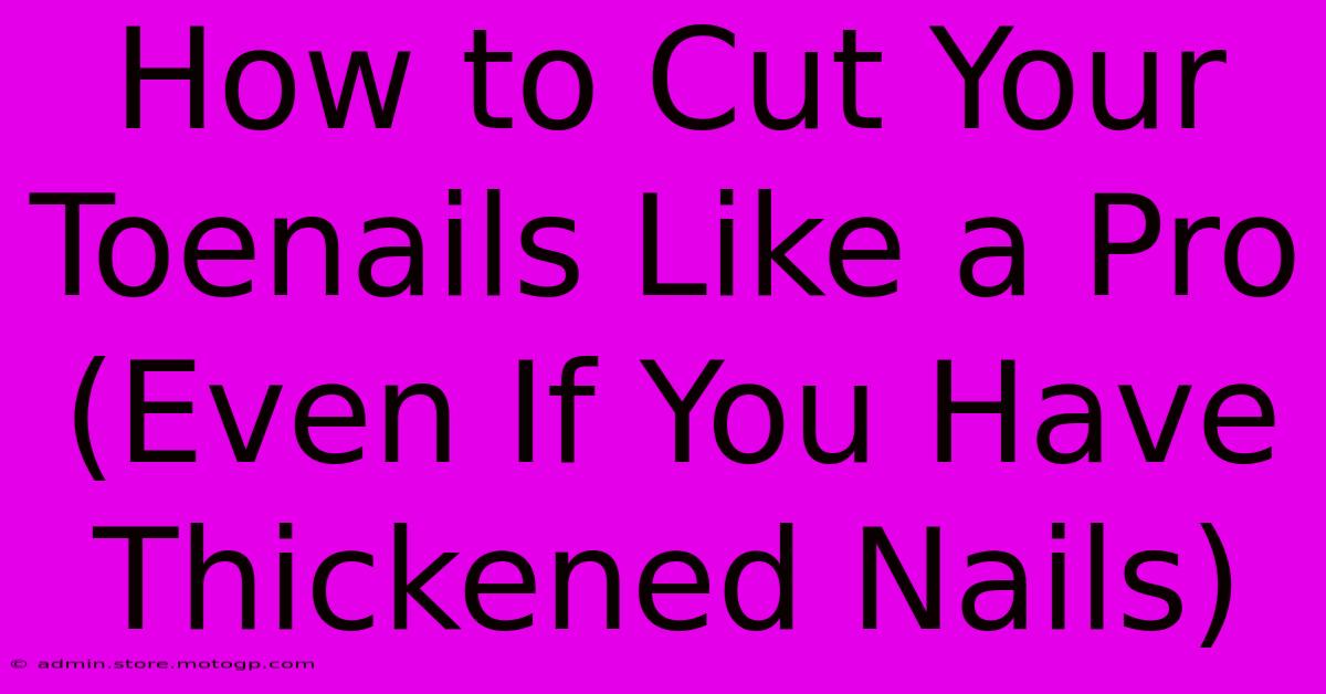 How To Cut Your Toenails Like A Pro (Even If You Have Thickened Nails)