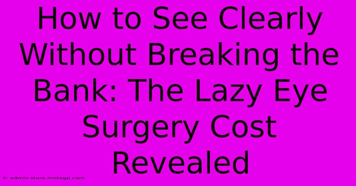 How To See Clearly Without Breaking The Bank: The Lazy Eye Surgery Cost Revealed