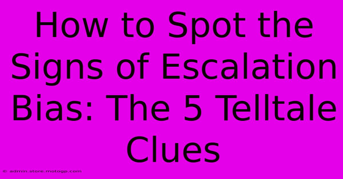 How To Spot The Signs Of Escalation Bias: The 5 Telltale Clues