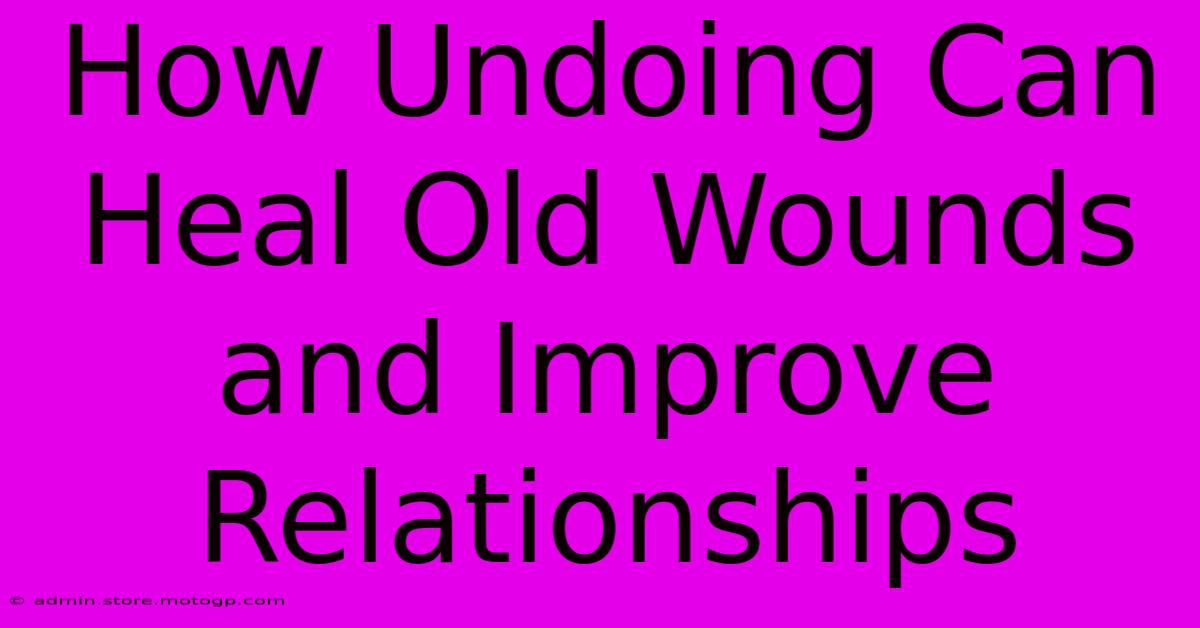 How Undoing Can Heal Old Wounds And Improve Relationships