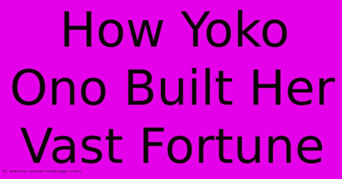 How Yoko Ono Built Her Vast Fortune