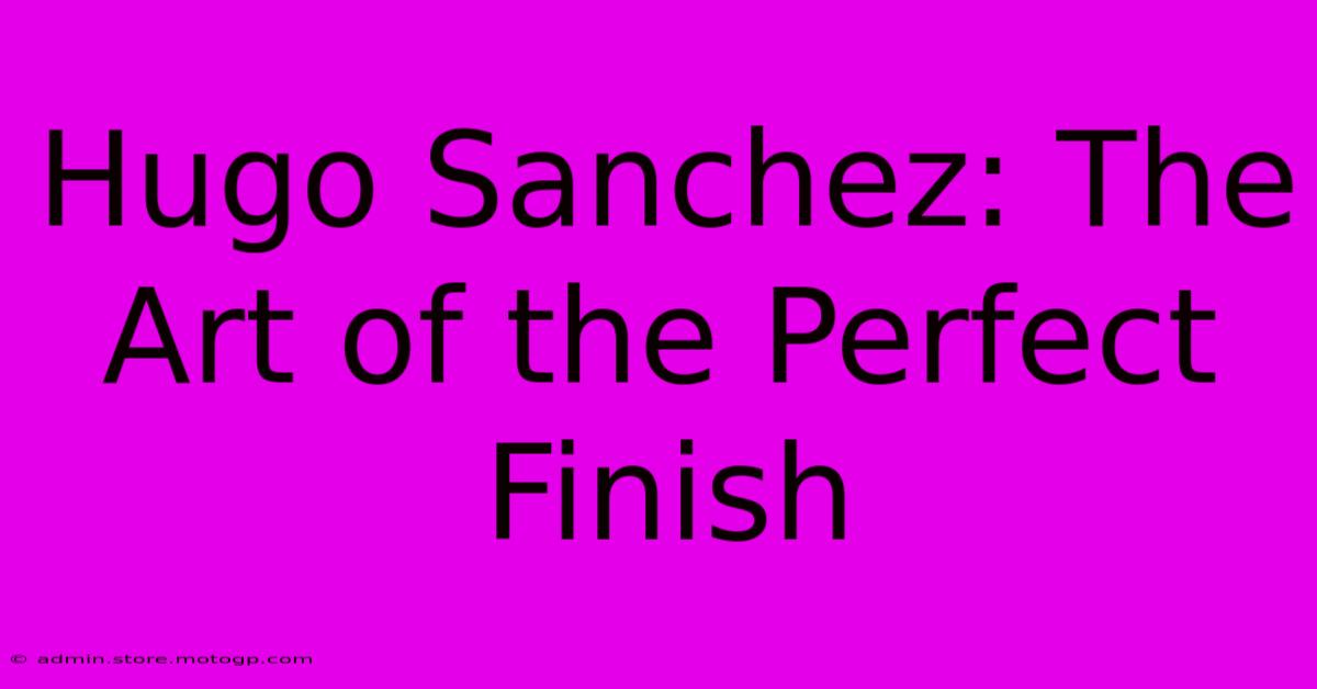 Hugo Sanchez: The Art Of The Perfect Finish