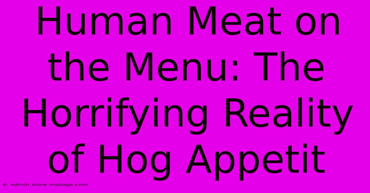 Human Meat On The Menu: The Horrifying Reality Of Hog Appetit