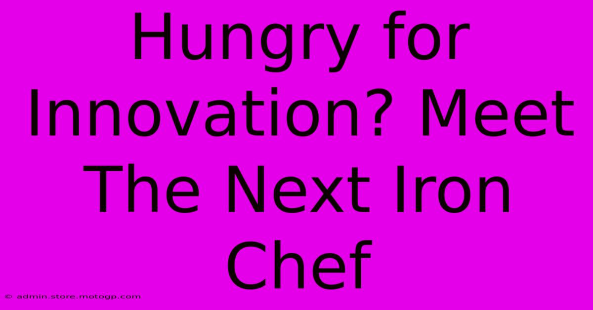 Hungry For Innovation? Meet The Next Iron Chef