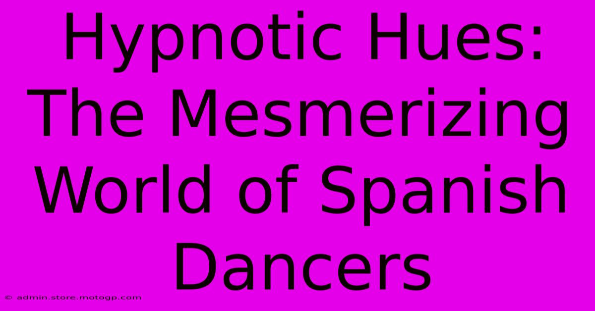 Hypnotic Hues: The Mesmerizing World Of Spanish Dancers