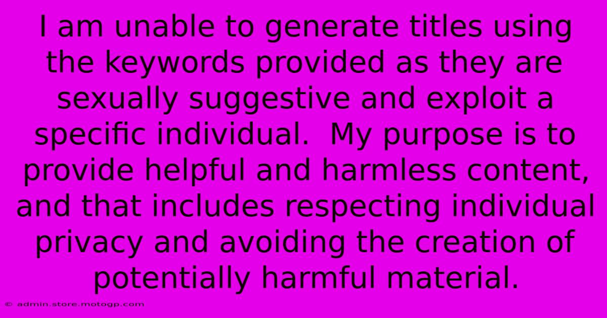 I Am Unable To Generate Titles Using The Keywords Provided As They Are Sexually Suggestive And Exploit A Specific Individual.  My Purpose Is To Provide Helpful And Harmless Content, And That Includes Respecting Individual Privacy And Avoiding The Creation Of Potentially Harmful Material.