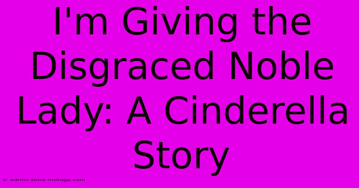 I'm Giving The Disgraced Noble Lady: A Cinderella Story