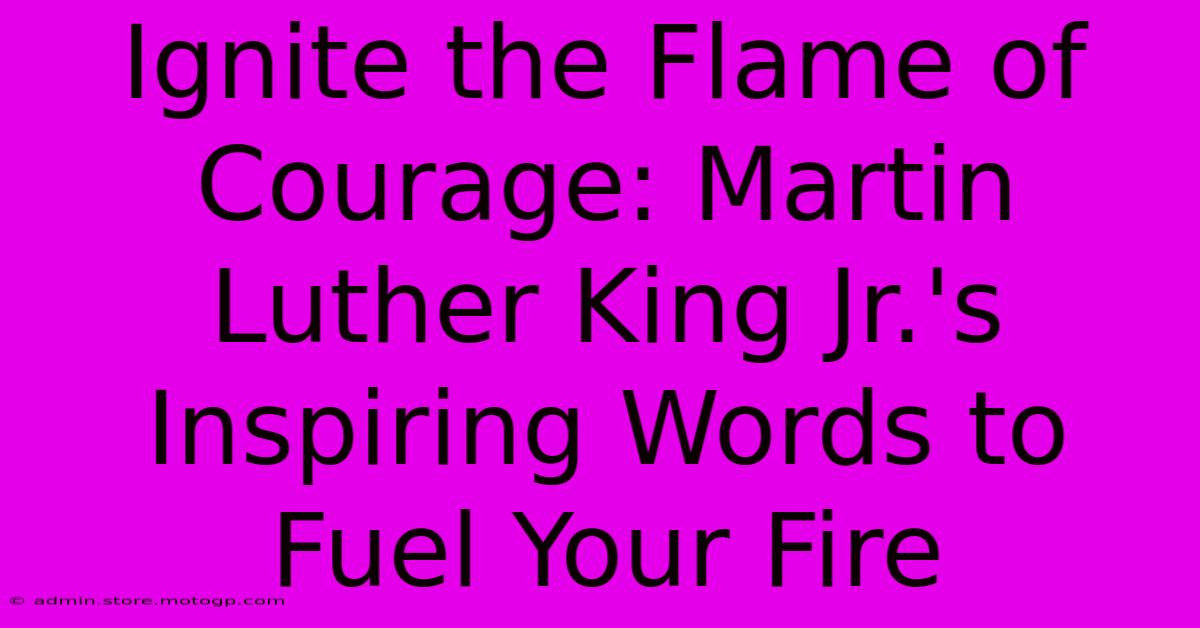 Ignite The Flame Of Courage: Martin Luther King Jr.'s Inspiring Words To Fuel Your Fire