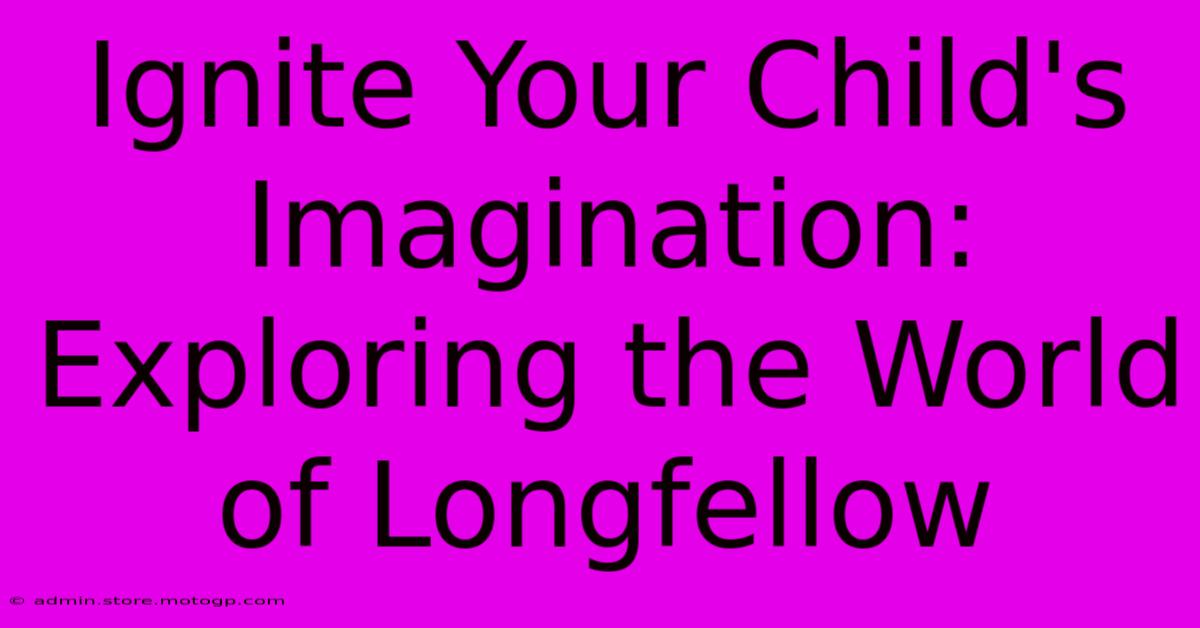 Ignite Your Child's Imagination: Exploring The World Of Longfellow