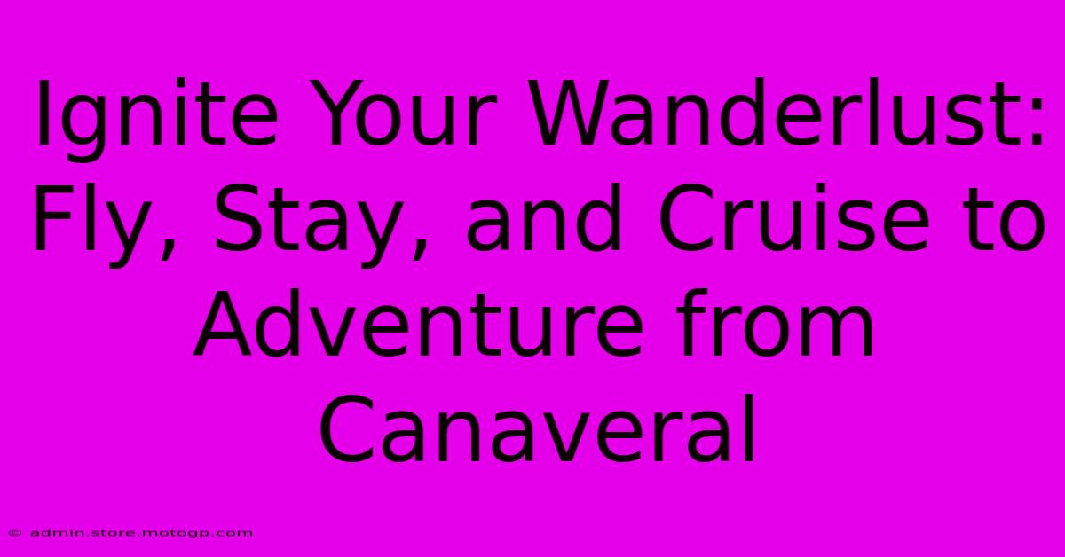 Ignite Your Wanderlust: Fly, Stay, And Cruise To Adventure From Canaveral