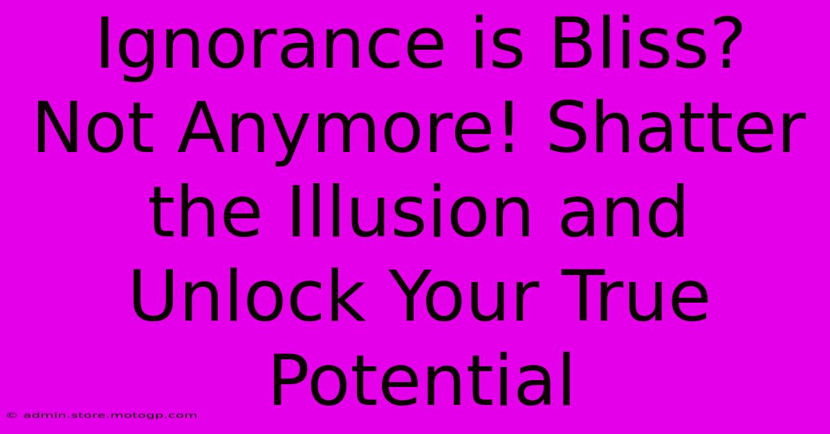 Ignorance Is Bliss? Not Anymore! Shatter The Illusion And Unlock Your True Potential