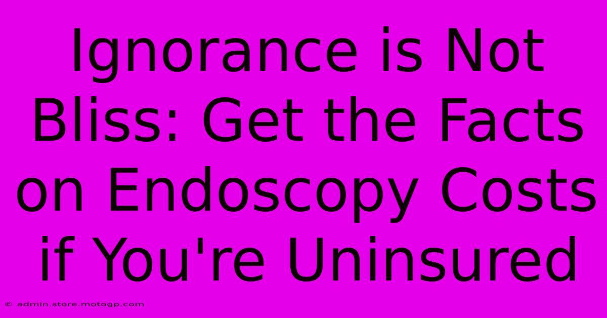 Ignorance Is Not Bliss: Get The Facts On Endoscopy Costs If You're Uninsured