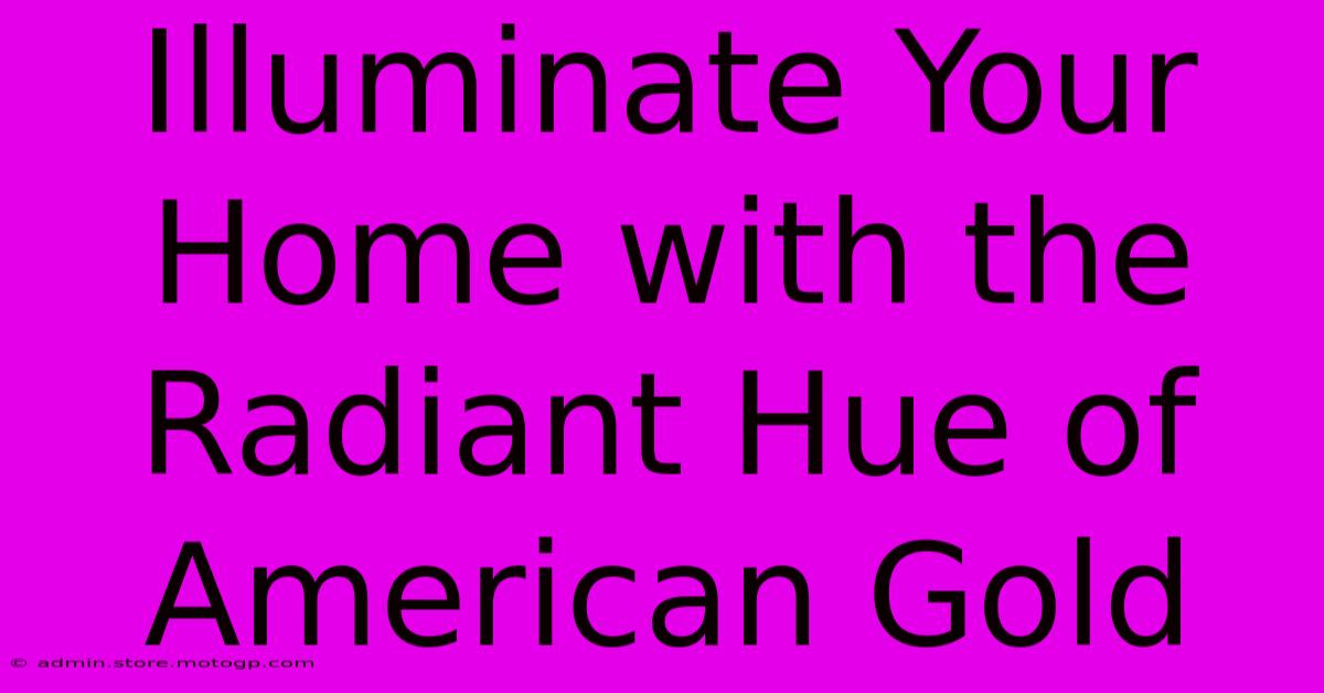 Illuminate Your Home With The Radiant Hue Of American Gold