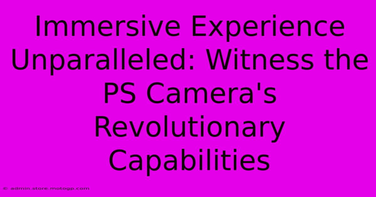 Immersive Experience Unparalleled: Witness The PS Camera's Revolutionary Capabilities