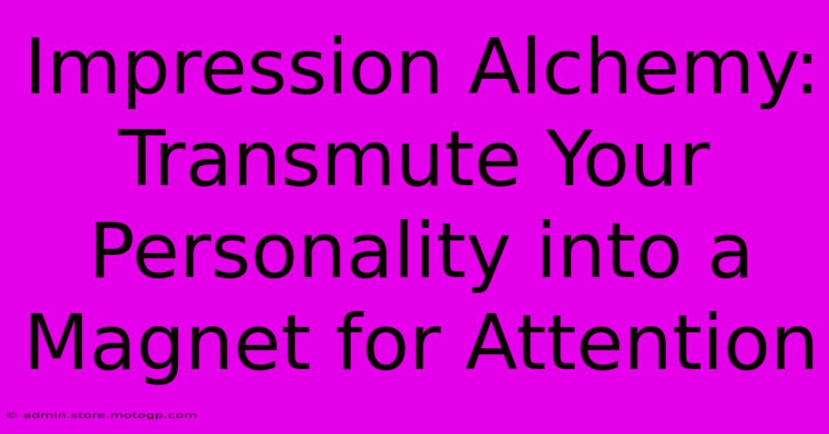 Impression Alchemy: Transmute Your Personality Into A Magnet For Attention