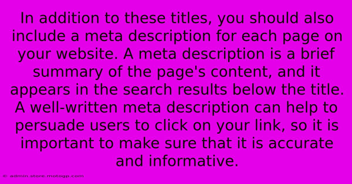 In Addition To These Titles, You Should Also Include A Meta Description For Each Page On Your Website. A Meta Description Is A Brief Summary Of The Page's Content, And It Appears In The Search Results Below The Title. A Well-written Meta Description Can Help To Persuade Users To Click On Your Link, So It Is Important To Make Sure That It Is Accurate And Informative.