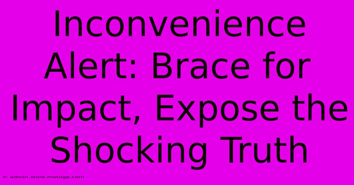 Inconvenience Alert: Brace For Impact, Expose The Shocking Truth