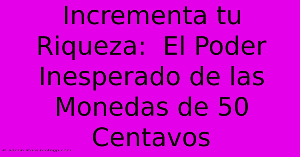 Incrementa Tu Riqueza:  El Poder Inesperado De Las Monedas De 50 Centavos