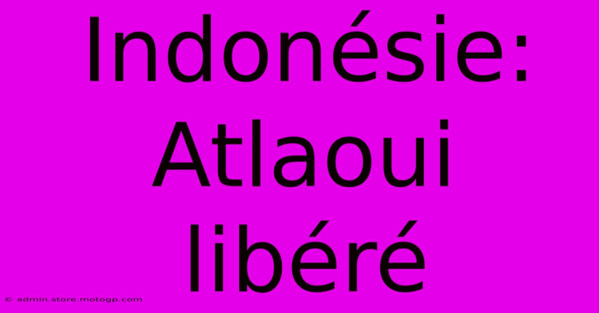 Indonésie: Atlaoui Libéré