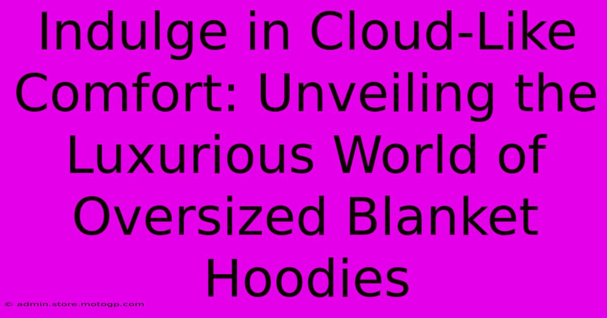 Indulge In Cloud-Like Comfort: Unveiling The Luxurious World Of Oversized Blanket Hoodies