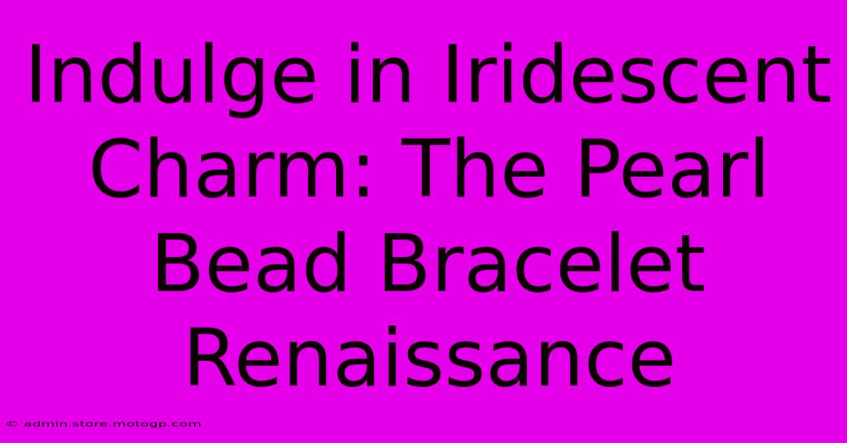 Indulge In Iridescent Charm: The Pearl Bead Bracelet Renaissance