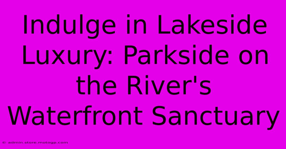 Indulge In Lakeside Luxury: Parkside On The River's Waterfront Sanctuary