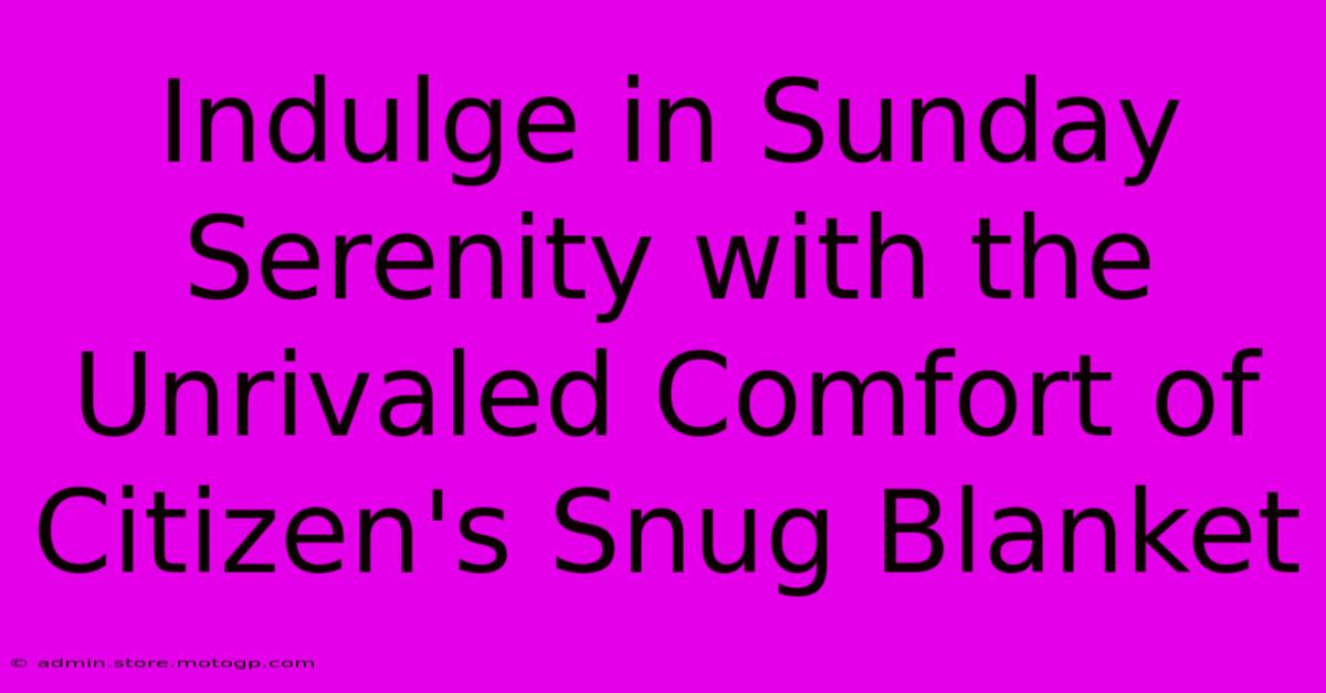 Indulge In Sunday Serenity With The Unrivaled Comfort Of Citizen's Snug Blanket