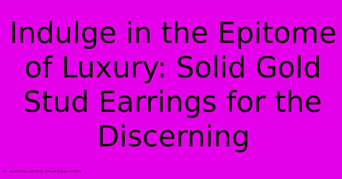 Indulge In The Epitome Of Luxury: Solid Gold Stud Earrings For The Discerning