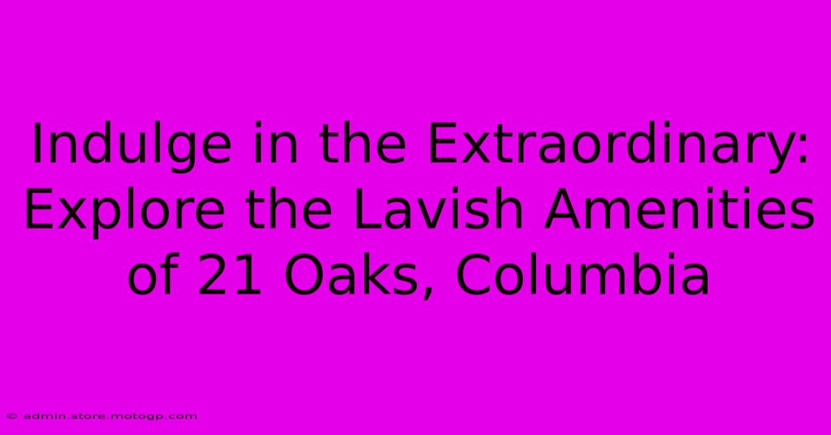 Indulge In The Extraordinary: Explore The Lavish Amenities Of 21 Oaks, Columbia