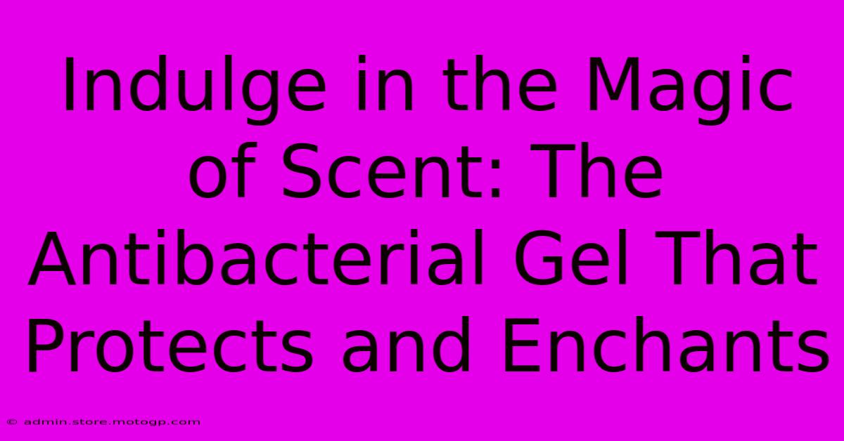 Indulge In The Magic Of Scent: The Antibacterial Gel That Protects And Enchants