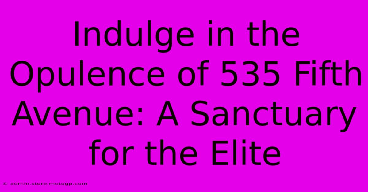 Indulge In The Opulence Of 535 Fifth Avenue: A Sanctuary For The Elite