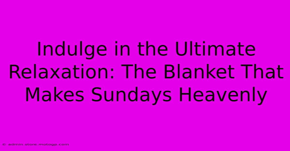 Indulge In The Ultimate Relaxation: The Blanket That Makes Sundays Heavenly