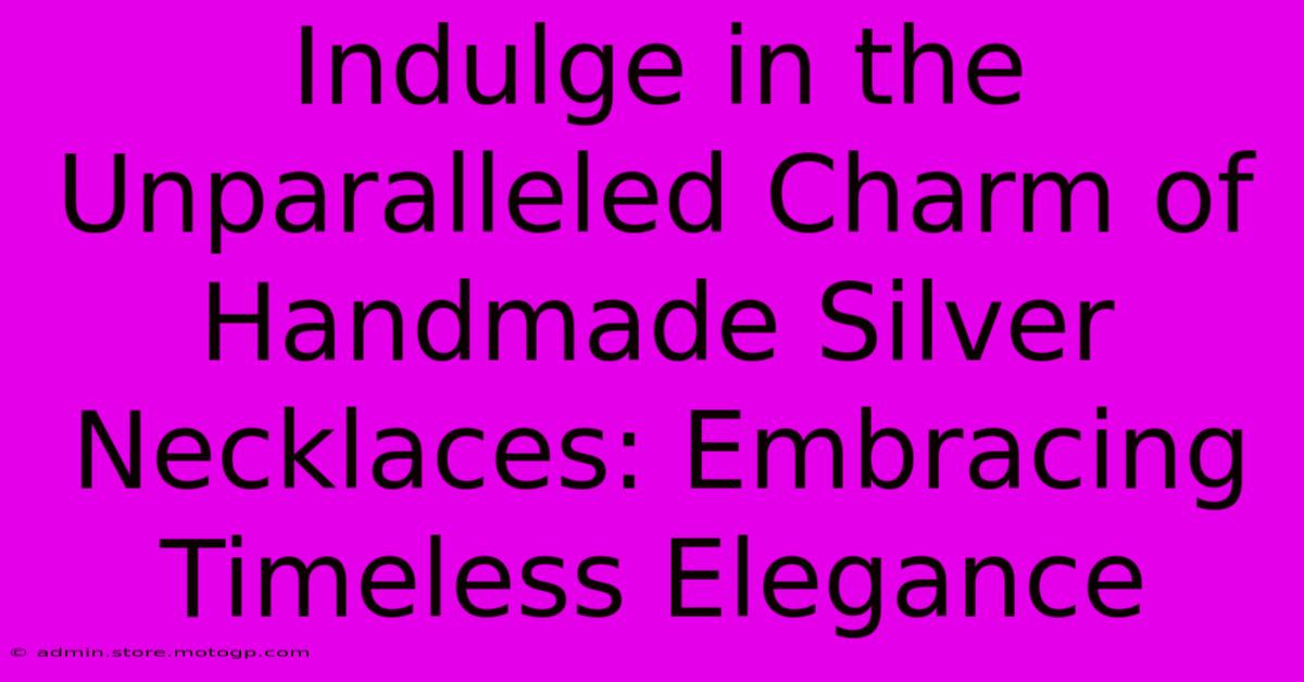 Indulge In The Unparalleled Charm Of Handmade Silver Necklaces: Embracing Timeless Elegance