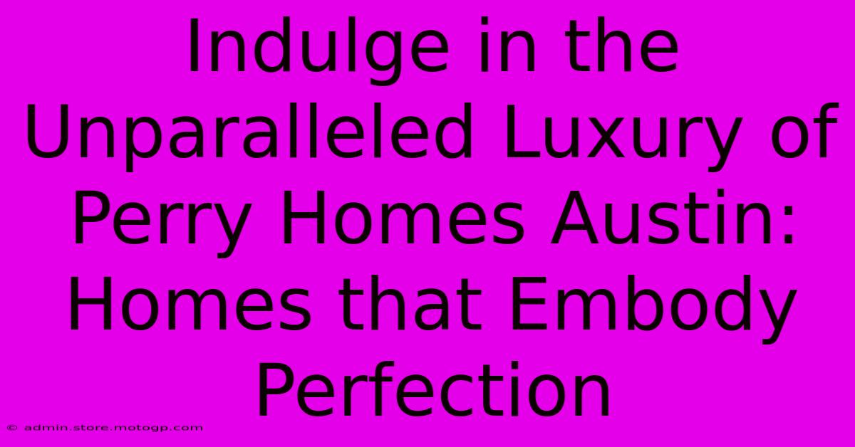 Indulge In The Unparalleled Luxury Of Perry Homes Austin: Homes That Embody Perfection