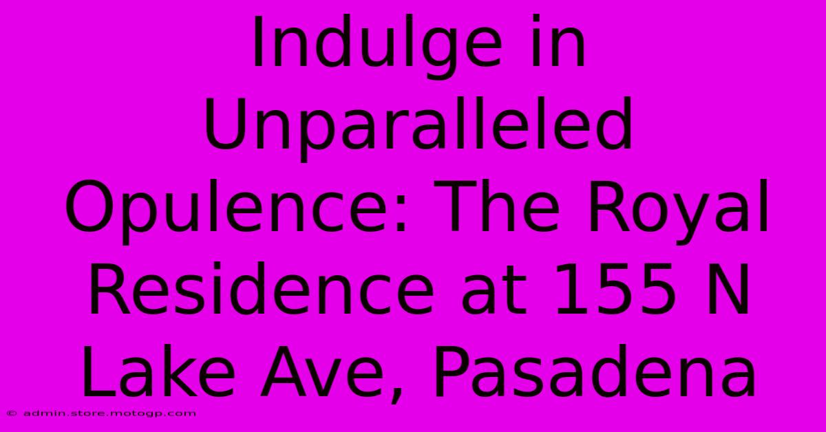 Indulge In Unparalleled Opulence: The Royal Residence At 155 N Lake Ave, Pasadena