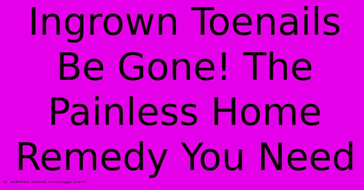 Ingrown Toenails Be Gone! The Painless Home Remedy You Need