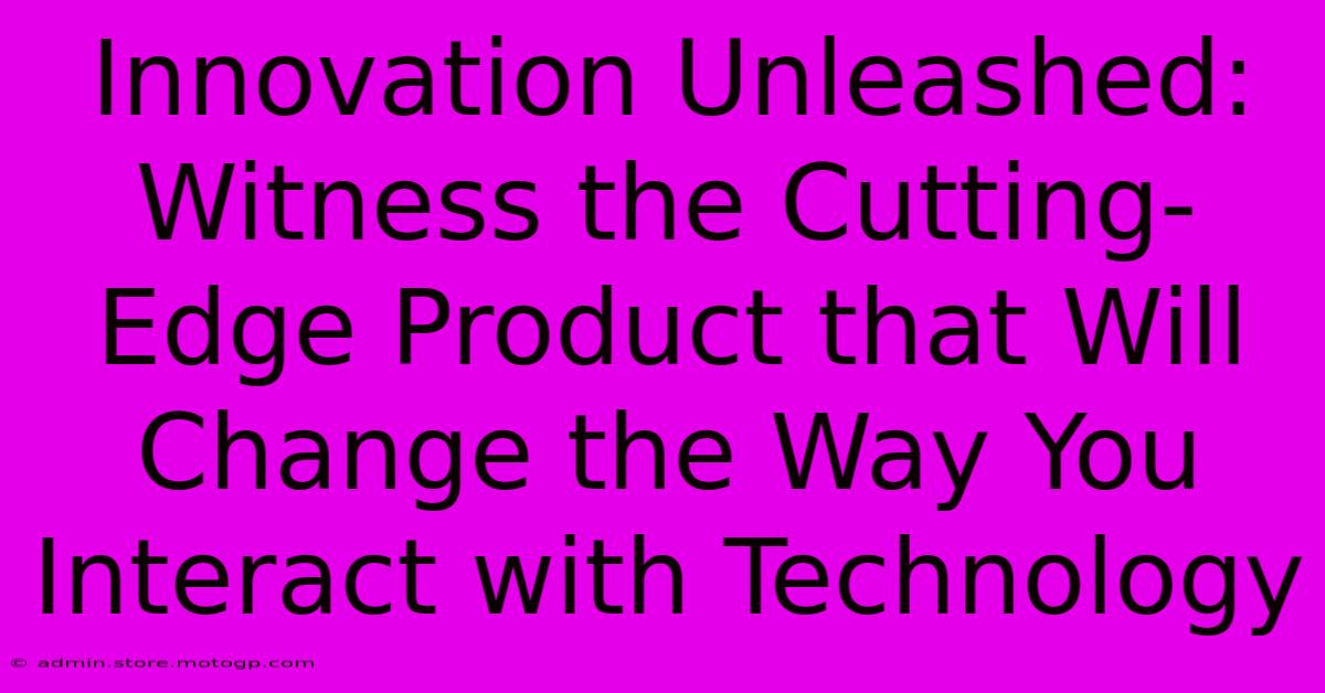 Innovation Unleashed: Witness The Cutting-Edge Product That Will Change The Way You Interact With Technology