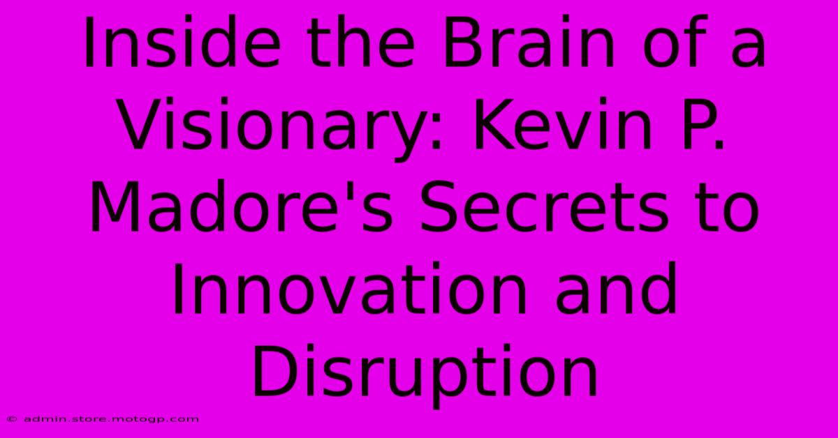 Inside The Brain Of A Visionary: Kevin P. Madore's Secrets To Innovation And Disruption