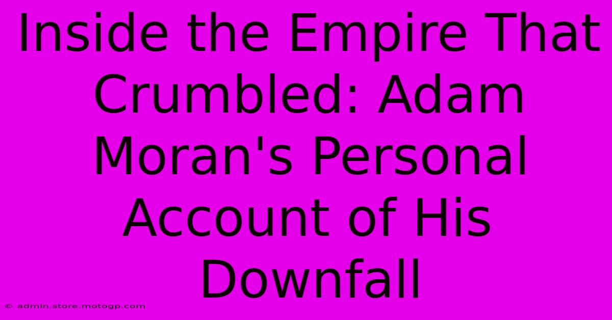 Inside The Empire That Crumbled: Adam Moran's Personal Account Of His Downfall