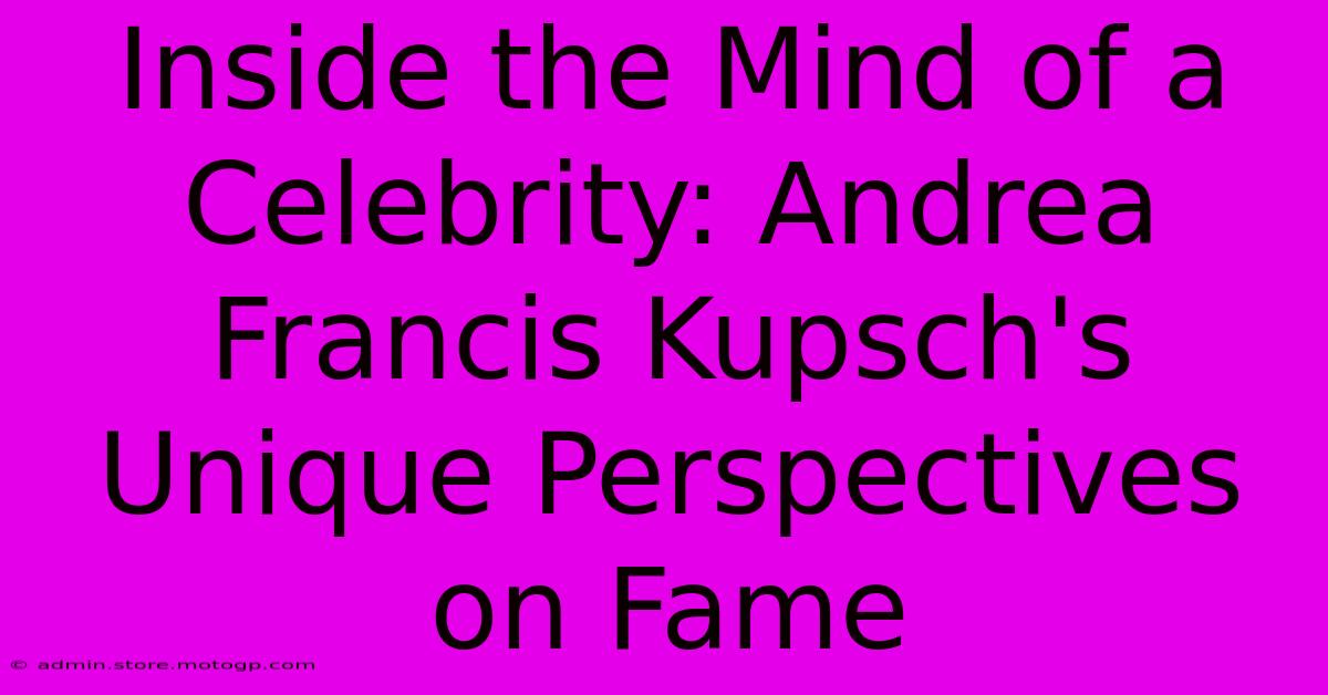 Inside The Mind Of A Celebrity: Andrea Francis Kupsch's Unique Perspectives On Fame