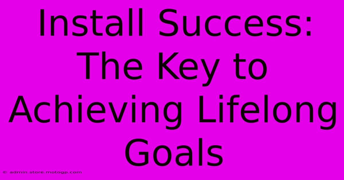 Install Success: The Key To Achieving Lifelong Goals