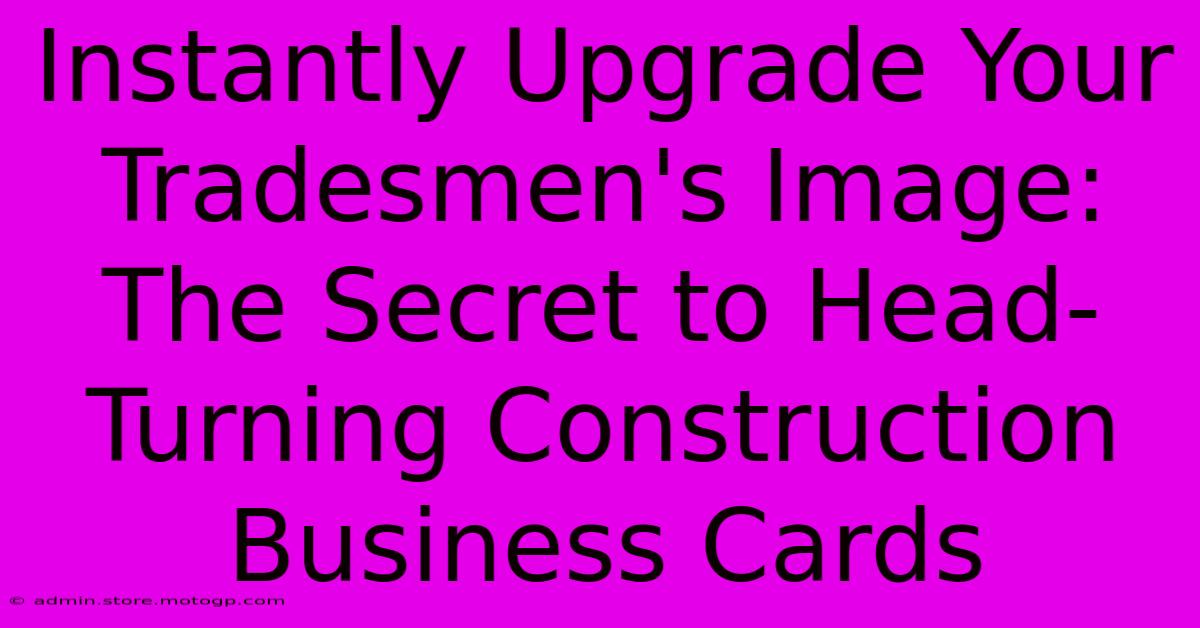 Instantly Upgrade Your Tradesmen's Image: The Secret To Head-Turning Construction Business Cards